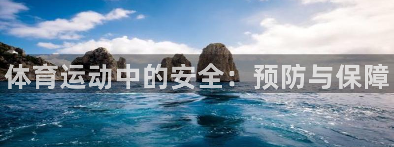 k1体育娱乐：体育运动中的安全：预防与保障