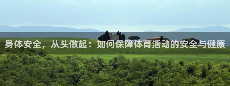 k1体育棋牌网址：身体安全，从头做起：如何保障体育活动的安全与健康
