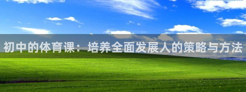 k1体育app下载：初中的体育课：培养全面发展人的策略与方法