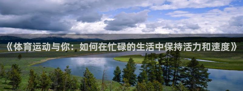 k1体育棋牌网址：《体育运动与你：如何在忙碌的生活中保持活力和速度》