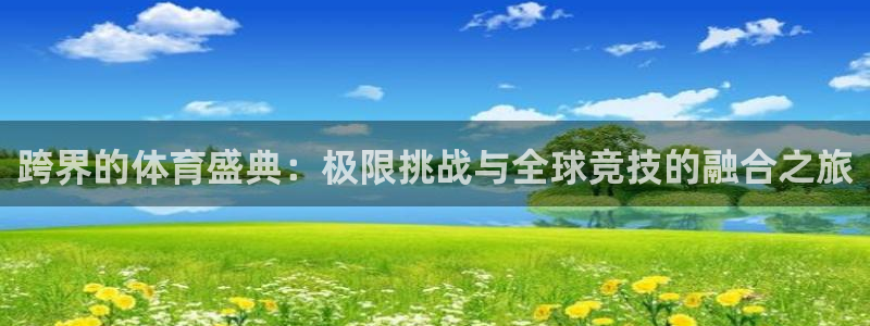 k1体育下载地址：跨界的体育盛典：极限挑战与全球竞技的融合之旅