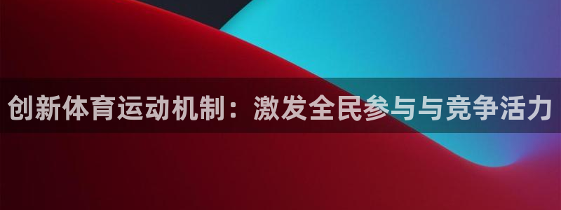 k1体育十年品牌值得信赖：创新体育运动机制：激发全民参与与竞争活力